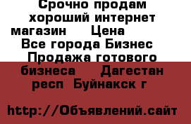 Срочно продам хороший интернет магазин.  › Цена ­ 4 600 - Все города Бизнес » Продажа готового бизнеса   . Дагестан респ.,Буйнакск г.